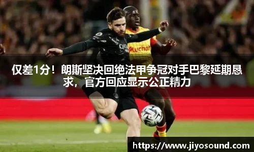 仅差1分！朗斯坚决回绝法甲争冠对手巴黎延期恳求，官方回应显示公正精力