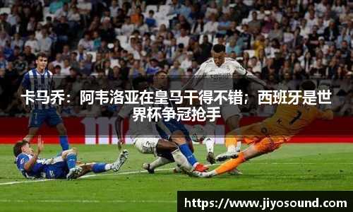 卡马乔：阿韦洛亚在皇马干得不错；西班牙是世界杯争冠抢手