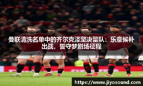 曼联清洗名单中的齐尔克泽坚决留队：乐意候补出战，誓守梦剧场征程