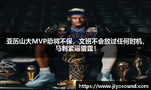 亚历山大MVP恐将不保，文班不会放过任何时机，马刺紧逼雷霆！