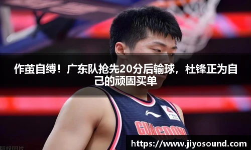 作茧自缚！广东队抢先20分后输球，杜锋正为自己的顽固买单